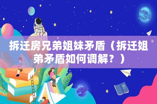 拆遷房兄弟姐妹矛盾（拆遷姐弟矛盾如何調解？）