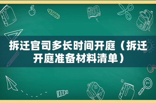 拆遷官司多長(zhǎng)時(shí)間開(kāi)庭（拆遷開(kāi)庭準(zhǔn)備材料清單）