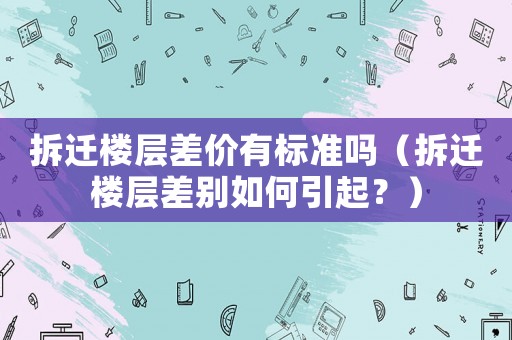 拆遷樓層差價有標(biāo)準(zhǔn)嗎（拆遷樓層差別如何引起？）