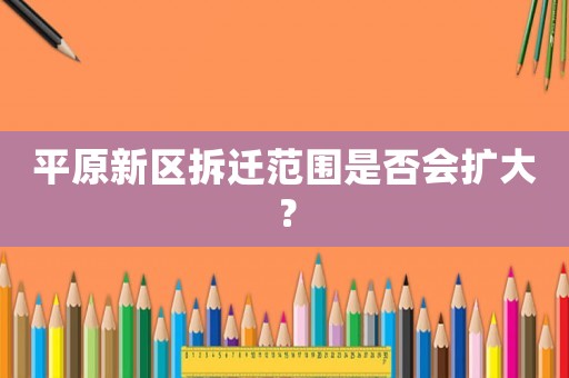 平原新區(qū)拆遷范圍是否會(huì)擴(kuò)大？