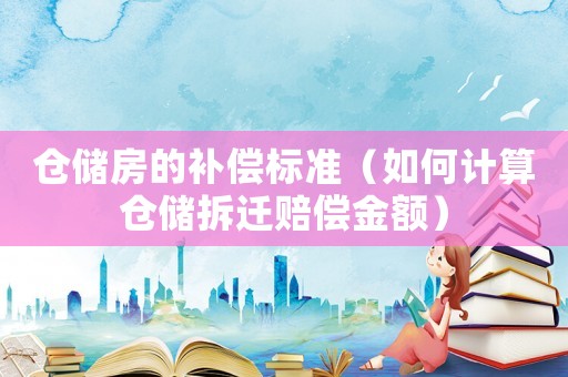 倉(cāng)儲(chǔ)房的補(bǔ)償標(biāo)準(zhǔn)（如何計(jì)算倉(cāng)儲(chǔ)拆遷賠償金額）