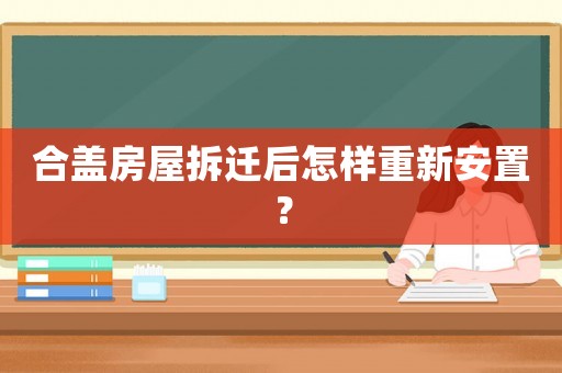 合蓋房屋拆遷后怎樣重新安置？