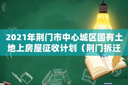 2021年荊門市中心城區(qū)國有土地上房屋征收計劃（荊門拆遷項目的進展如何？）