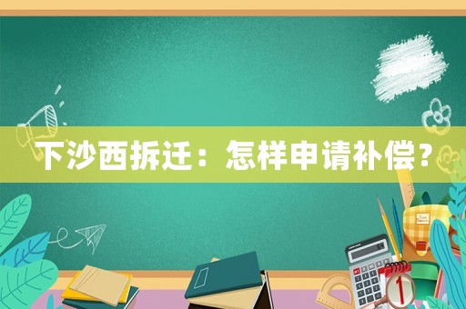 下沙西拆遷：怎樣申請(qǐng)補(bǔ)償？