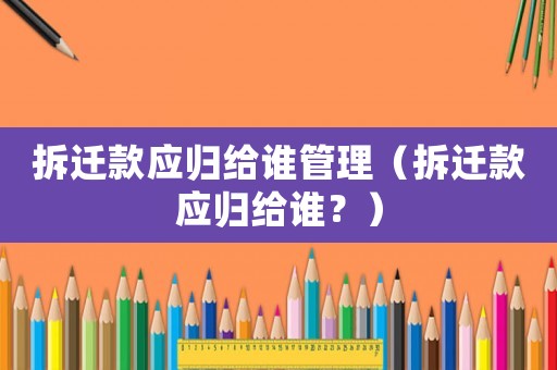 拆遷款應(yīng)歸給誰管理（拆遷款應(yīng)歸給誰？）