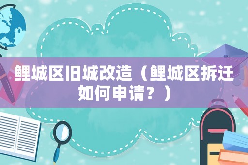 鯉城區(qū)舊城改造（鯉城區(qū)拆遷如何申請？）