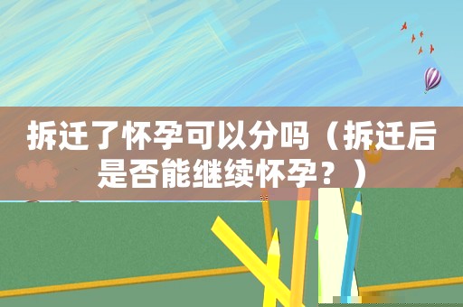 拆遷了懷孕可以分嗎（拆遷后是否能繼續(xù)懷孕？）