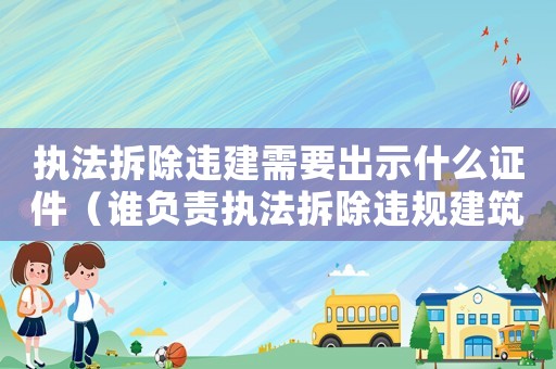 執(zhí)法拆除違建需要出示什么證件（誰負(fù)責(zé)執(zhí)法拆除違規(guī)建筑？）
