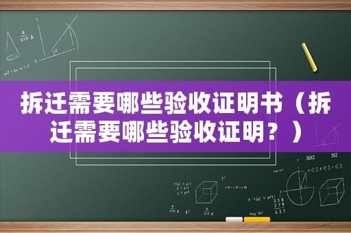 拆遷需要哪些驗收證明書（拆遷需要哪些驗收證明？）