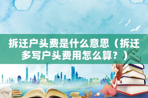 拆遷戶頭費(fèi)是什么意思（拆遷多寫(xiě)戶頭費(fèi)用怎么算？）