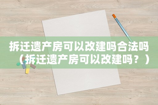 拆遷遺產(chǎn)房可以改建嗎合法嗎（拆遷遺產(chǎn)房可以改建嗎？）