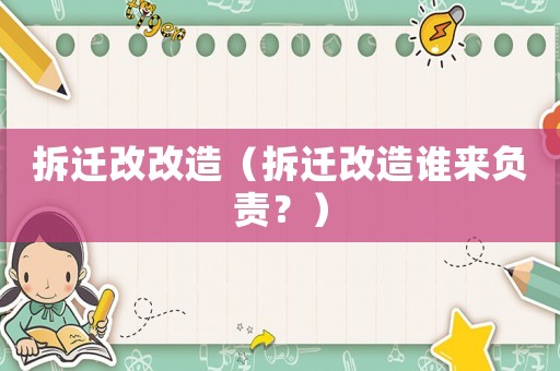 拆遷改改造（拆遷改造誰來負(fù)責(zé)？）