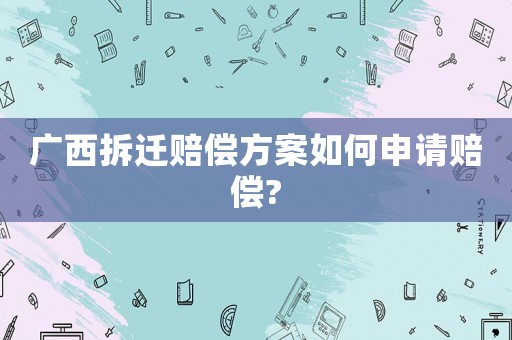 廣西拆遷賠償方案如何申請賠償?