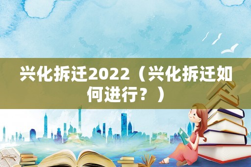 興化拆遷2022（興化拆遷如何進(jìn)行？）