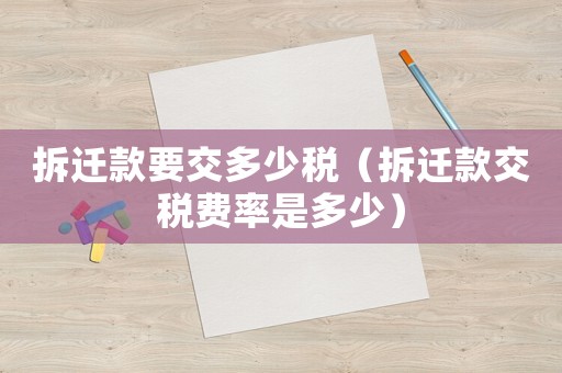 拆遷款要交多少稅（拆遷款交稅費(fèi)率是多少）