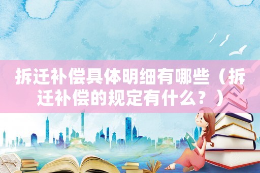 拆遷補(bǔ)償具體明細(xì)有哪些（拆遷補(bǔ)償?shù)囊?guī)定有什么？）