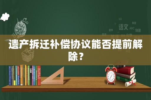 遺產(chǎn)拆遷補(bǔ)償協(xié)議能否提前解除？