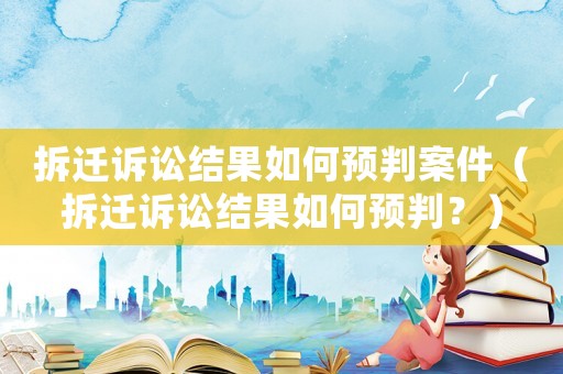 拆遷訴訟結(jié)果如何預(yù)判案件（拆遷訴訟結(jié)果如何預(yù)判？）