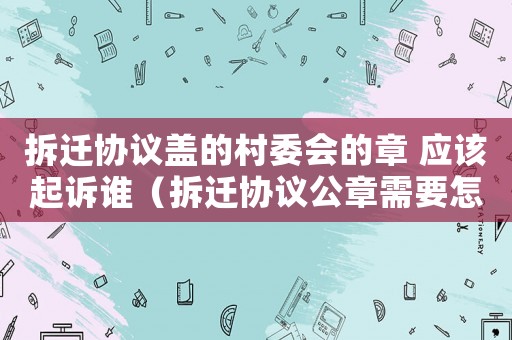 拆遷協(xié)議蓋的村委會(huì)的章 應(yīng)該起訴誰(shuí)（拆遷協(xié)議公章需要怎么蓋？）