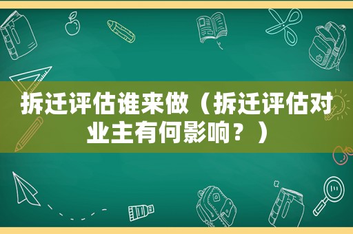 拆遷評(píng)估誰來做（拆遷評(píng)估對(duì)業(yè)主有何影響？）
