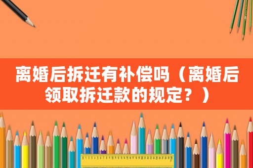 離婚后拆遷有補(bǔ)償嗎（離婚后領(lǐng)取拆遷款的規(guī)定？）