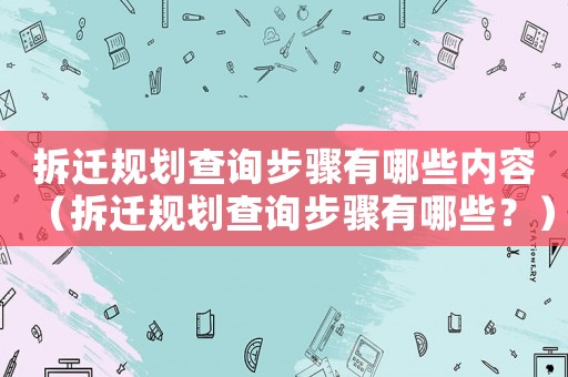 拆遷規(guī)劃查詢步驟有哪些內容（拆遷規(guī)劃查詢步驟有哪些？）