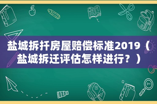 鹽城拆扦房屋賠償標(biāo)準(zhǔn)2019（鹽城拆遷評(píng)估怎樣進(jìn)行？）