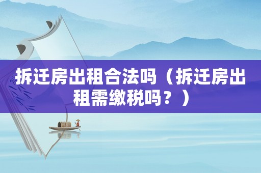 拆遷房出租合法嗎（拆遷房出租需繳稅嗎？）