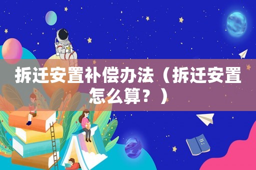 拆遷安置補償辦法（拆遷安置怎么算？）
