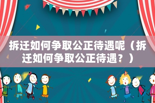 拆遷如何爭取公正待遇呢（拆遷如何爭取公正待遇？）