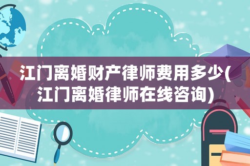 江門(mén)離婚財(cái)產(chǎn)律師費(fèi)用多少(江門(mén)離婚律師在線(xiàn)咨詢(xún))