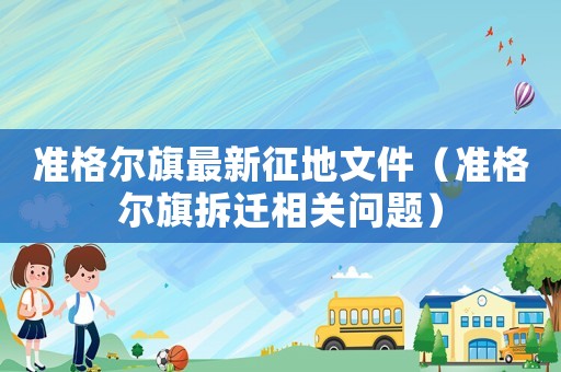 準(zhǔn)格爾旗最新征地文件（準(zhǔn)格爾旗拆遷相關(guān)問(wèn)題）