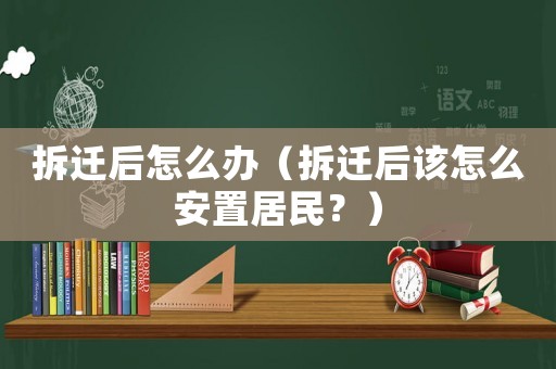 拆遷后怎么辦（拆遷后該怎么安置居民？）