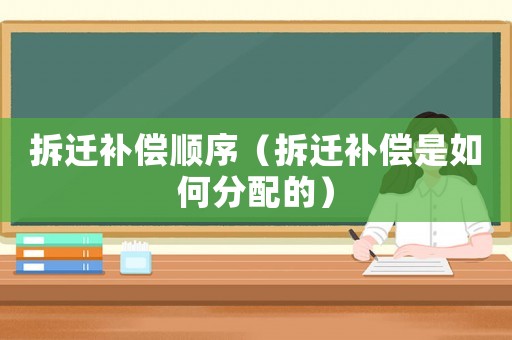 拆遷補(bǔ)償順序（拆遷補(bǔ)償是如何分配的）