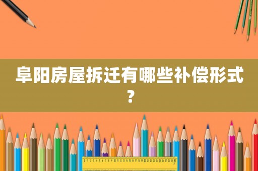 阜陽房屋拆遷有哪些補償形式？