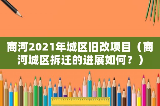 商河2021年城區(qū)舊改項目（商河城區(qū)拆遷的進展如何？）