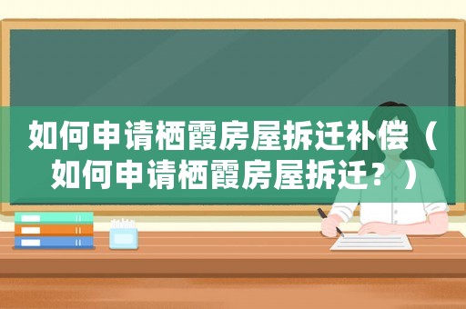 如何申請(qǐng)棲霞房屋拆遷補(bǔ)償（如何申請(qǐng)棲霞房屋拆遷？）