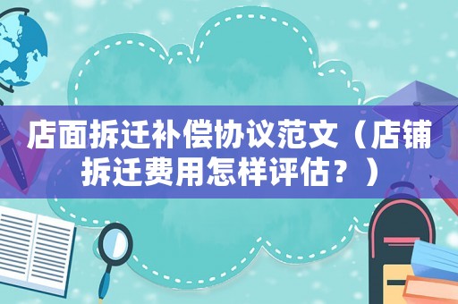 店面拆遷補(bǔ)償協(xié)議范文（店鋪拆遷費(fèi)用怎樣評(píng)估？）