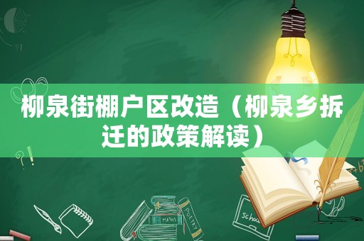 柳泉街棚戶區(qū)改造（柳泉鄉(xiāng)拆遷的政策解讀）