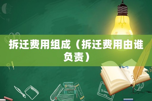拆遷費用組成（拆遷費用由誰負責(zé)）