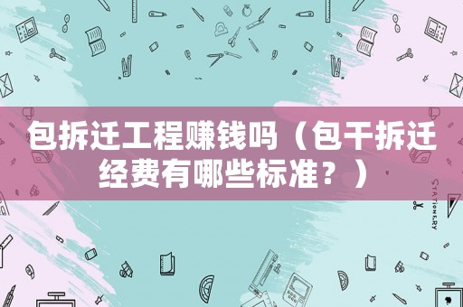 包拆遷工程賺錢嗎（包干拆遷經(jīng)費(fèi)有哪些標(biāo)準(zhǔn)？）