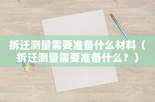 拆遷測(cè)量需要準(zhǔn)備什么材料（拆遷測(cè)量需要準(zhǔn)備什么？）