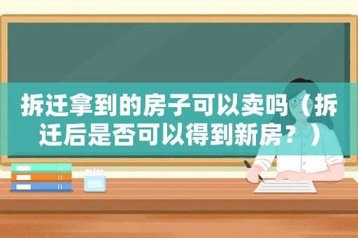 拆遷拿到的房子可以賣(mài)嗎（拆遷后是否可以得到新房？）