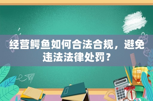 經(jīng)營鱷魚如何合法合規(guī)，避免違法法律處罰？