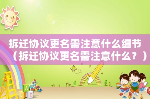 拆遷協(xié)議更名需注意什么細(xì)節(jié)（拆遷協(xié)議更名需注意什么？）