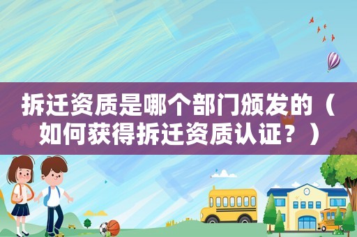 拆遷資質(zhì)是哪個部門頒發(fā)的（如何獲得拆遷資質(zhì)認證？）