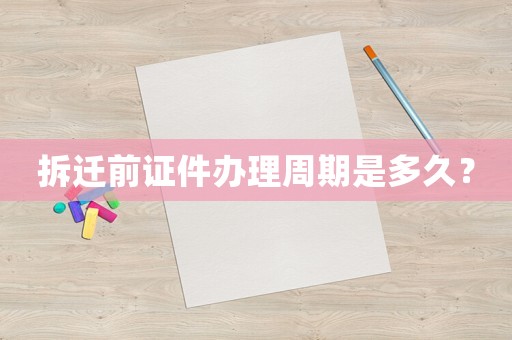 拆遷前證件辦理周期是多久？