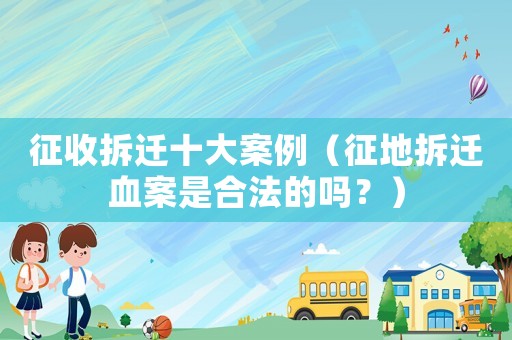 征收拆遷十大案例（征地拆遷血案是合法的嗎？）