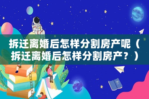 拆遷離婚后怎樣分割房產(chǎn)呢（拆遷離婚后怎樣分割房產(chǎn)？）