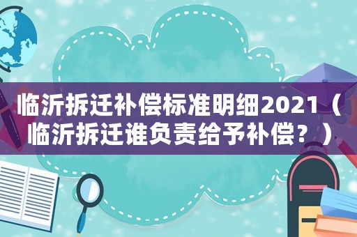 臨沂拆遷補(bǔ)償標(biāo)準(zhǔn)明細(xì)2021（臨沂拆遷誰(shuí)負(fù)責(zé)給予補(bǔ)償？）